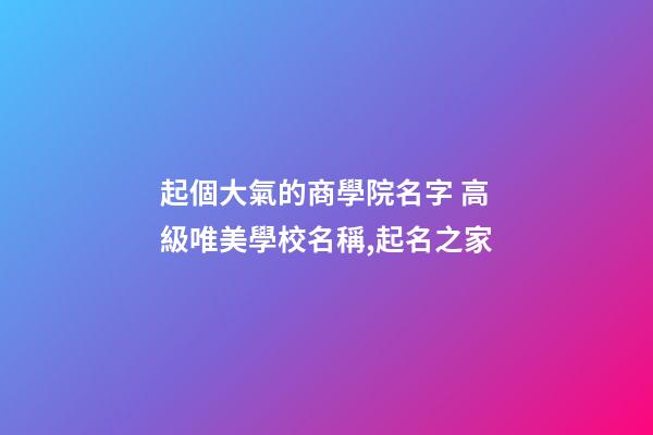 起個大氣的商學院名字 高級唯美學校名稱,起名之家-第1張-店鋪起名-玄機派